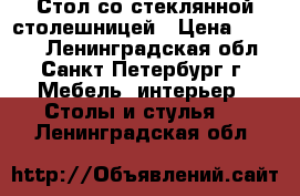 Стол со стеклянной столешницей › Цена ­ 5 460 - Ленинградская обл., Санкт-Петербург г. Мебель, интерьер » Столы и стулья   . Ленинградская обл.